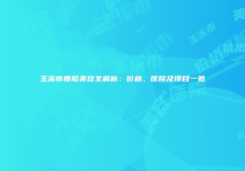 玉溪市瘦脸美容全解析：价格、医院及项目一览
