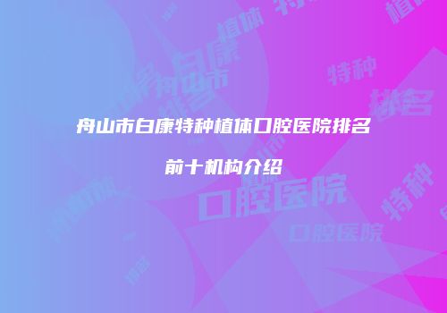 舟山市白康特种植体口腔医院排名前十机构介绍