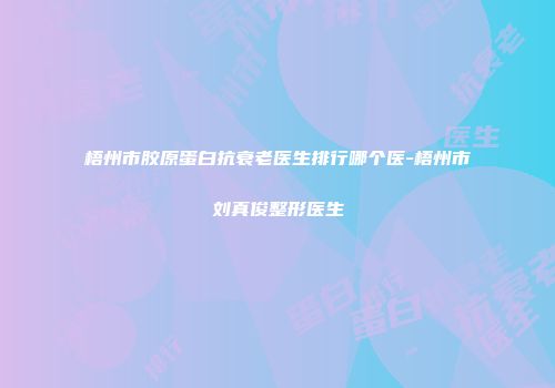 梧州市胶原蛋白抗衰老医生排行哪个医-梧州市刘真俊整形医生