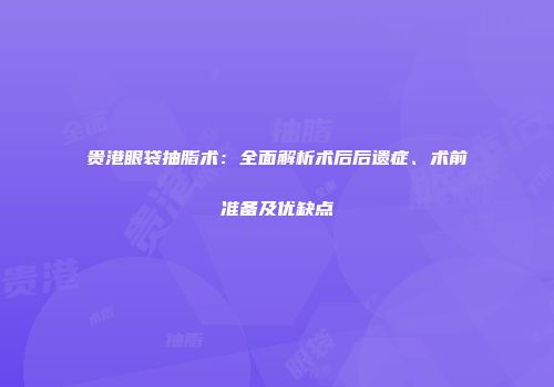 贵港眼袋抽脂术：全面解析术后后遗症、术前准备及优缺点