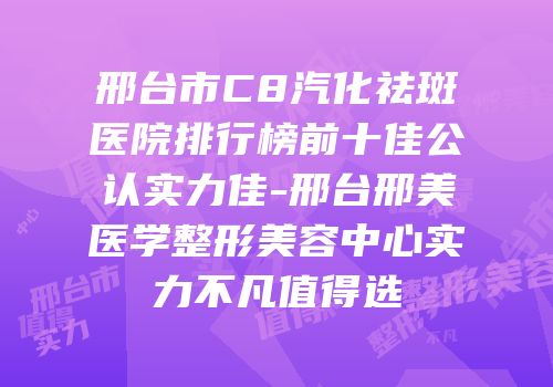 邢台市C8汽化祛斑医院排行榜前十佳公认实力佳-邢台邢美医学整形美容中心实力不凡值得选