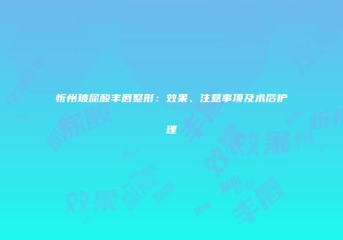 忻州玻尿酸丰唇整形：效果、注意事项及术后护理