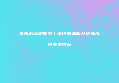 泰州市脂肪隆鼻手术价格解析及优质医院医生推荐
