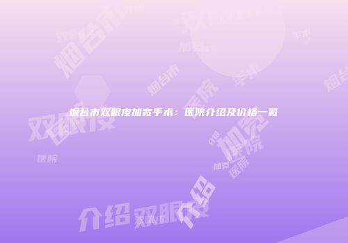 烟台市双眼皮加宽手术：医院介绍及价格一览