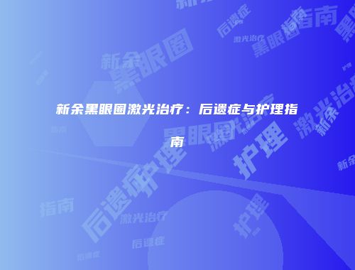 新余黑眼圈激光治疗：后遗症与护理指南