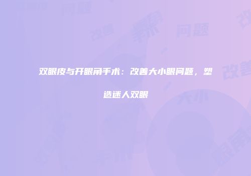 双眼皮与开眼角手术：改善大小眼问题，塑造迷人双眼