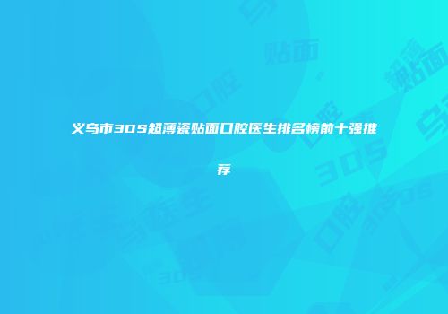 义乌市3DS超薄瓷贴面口腔医生排名榜前十强推荐