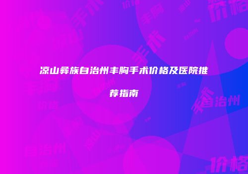 凉山彝族自治州丰胸手术价格及医院推荐指南