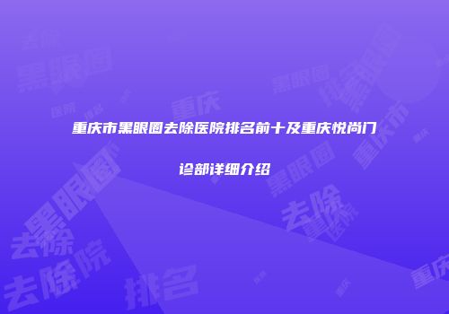 重庆市黑眼圈去除医院排名前十及重庆悦尚门诊部详细介绍