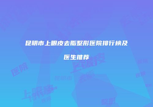 昆明市上眼皮去脂整形医院排行榜及医生推荐