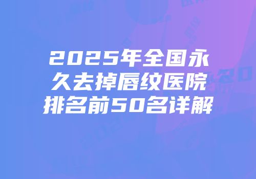 2025年全国永久去掉唇纹医院排名前50名详解