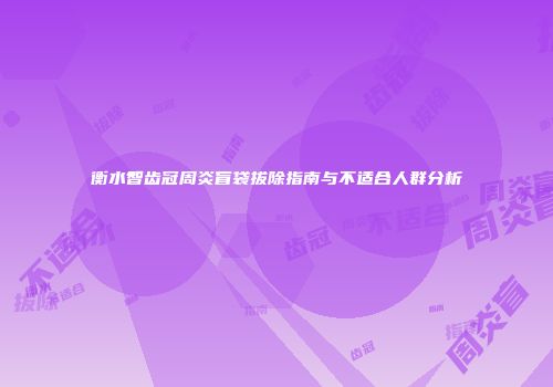 衡水智齿冠周炎盲袋拔除指南与不适合人群分析