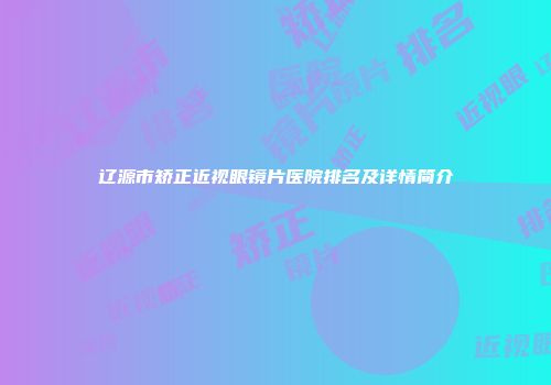 辽源市矫正近视眼镜片医院排名及详情简介