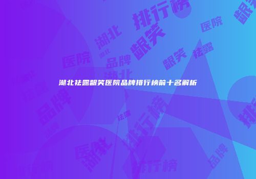 湖北祛露龈笑医院品牌排行榜前十名解析