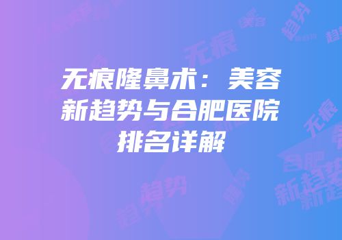 无痕隆鼻术：美容新趋势与合肥医院排名详解