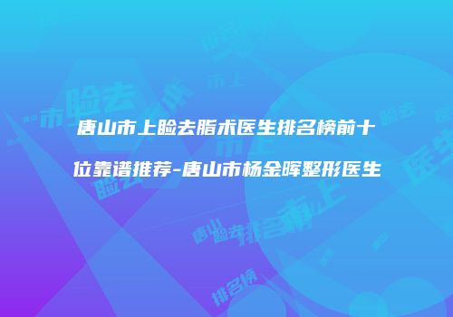 唐山市上睑去脂术医生排名榜前十位靠谱推荐-唐山市杨金晖整形医生