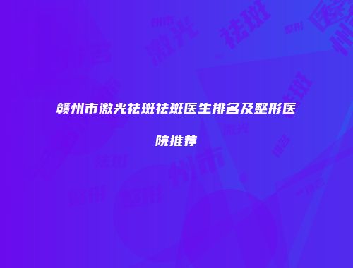 赣州市激光祛斑祛斑医生排名及整形医院推荐