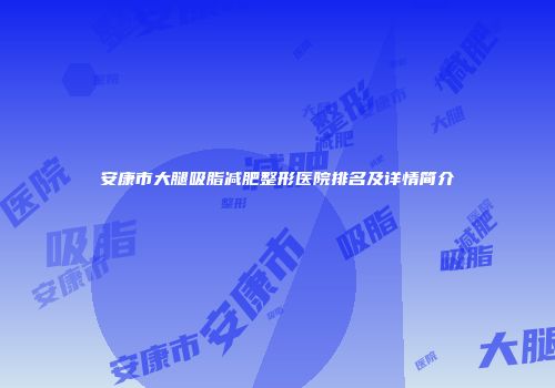 安康市大腿吸脂减肥整形医院排名及详情简介