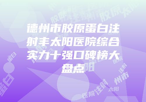 德州市胶原蛋白注射丰太阳医院综合实力十强口碑榜大盘点