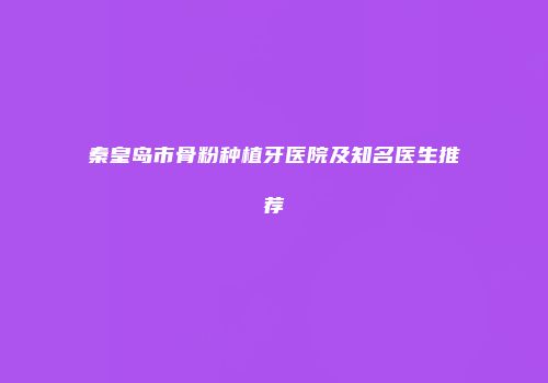 秦皇岛市骨粉种植牙医院及知名医生推荐