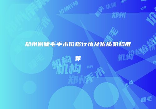 郑州倒睫毛手术价格行情及优质机构推荐