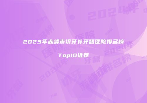 2025年赤峰市切牙补牙龈医院排名榜Top10推荐