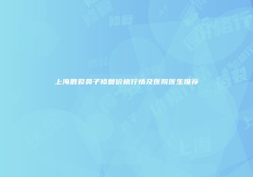 上海唇裂鼻子修复价格行情及医院医生推荐