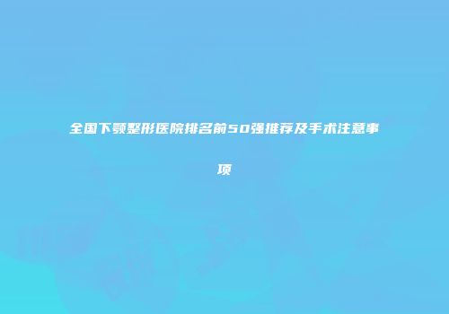 全国下颚整形医院排名前50强推荐及手术注意事项
