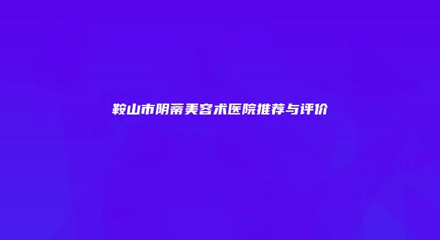 鞍山市阴蒂美容术医院推荐与评价