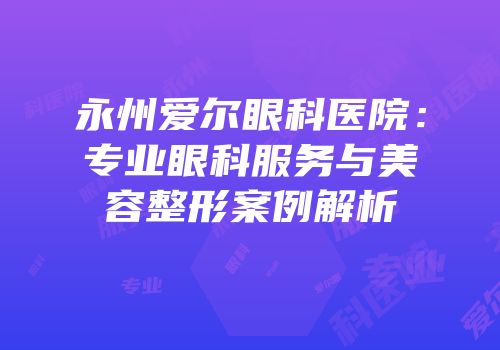 永州爱尔眼科医院：专业眼科服务与美容整形案例解析