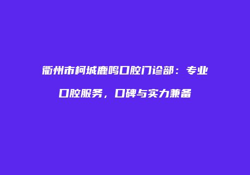 衢州市柯城鹿鸣口腔门诊部：专业口腔服务，口碑与实力兼备