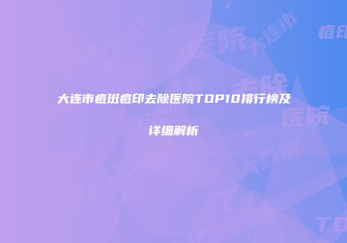 大连市痘斑痘印去除医院TOP10排行榜及详细解析