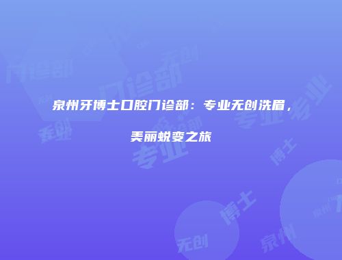 泉州牙博士口腔门诊部：专业无创洗眉，美丽蜕变之旅