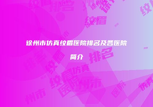 徐州市仿真纹眉医院排名及各医院简介
