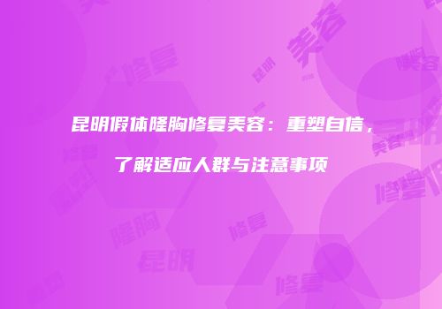 昆明假体隆胸修复美容：重塑自信，了解适应人群与注意事项