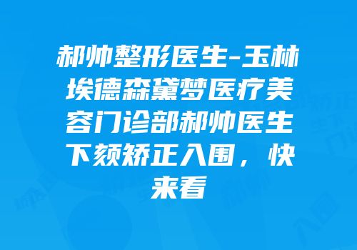 郝帅整形医生-玉林埃德森黛梦医疗美容门诊部郝帅医生下颏矫正入围，快来看
