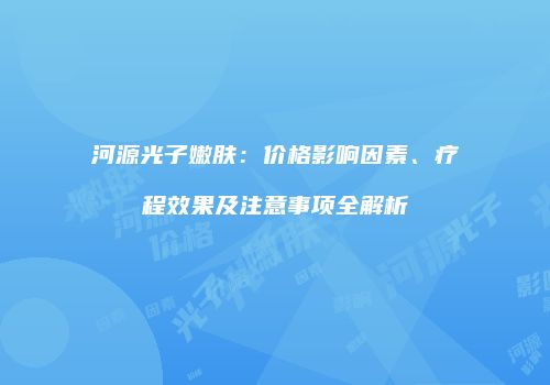 河源光子嫩肤：价格影响因素、疗程效果及注意事项全解析