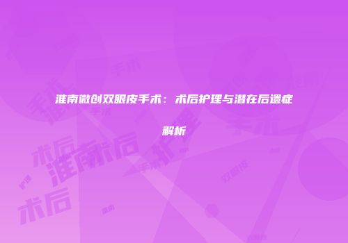 淮南微创双眼皮手术：术后护理与潜在后遗症解析