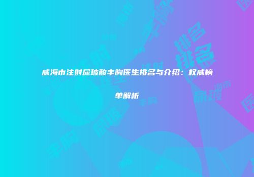 威海市注射尿玻酸丰胸医生排名与介绍：权威榜单解析