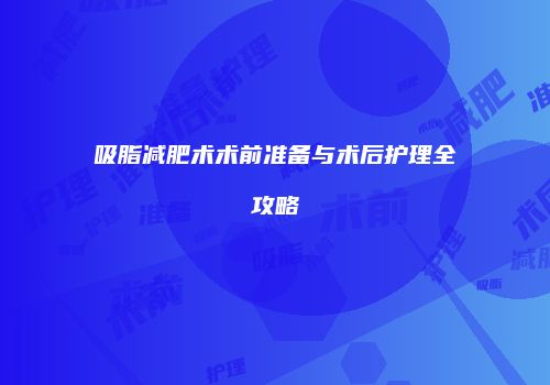 吸脂减肥术术前准备与术后护理全攻略