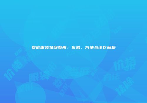 娄底眼袋祛除整形：价格、方法与误区解析