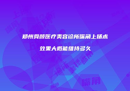 郑州舜颜医疗美容诊所嘴角上扬术效果大概能维持多久