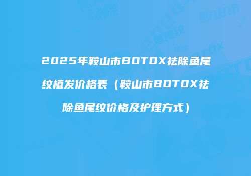 2025年鞍山市BOTOX祛除鱼尾纹植发价格表（鞍山市BOTOX祛除鱼尾纹价格及护理方式）