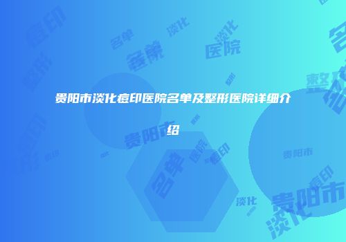 贵阳市淡化痘印医院名单及整形医院详细介绍