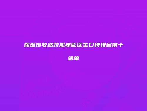 深圳市收缩咬肌瘦脸医生口碑排名前十榜单