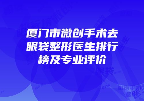 厦门市微创手术去眼袋整形医生排行榜及专业评价