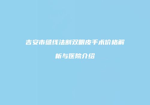 吉安市缝线法割双眼皮手术价格解析与医院介绍
