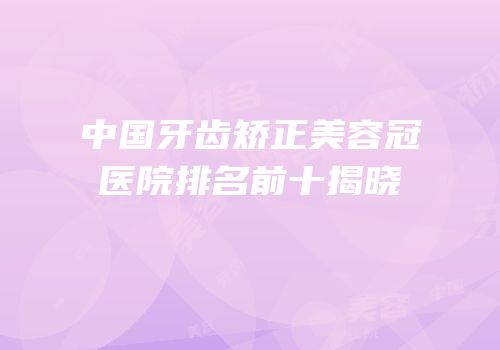 中国牙齿矫正美容冠医院排名前十揭晓