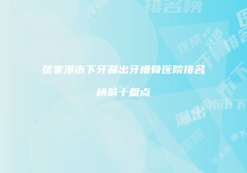 张家港市下牙漏出牙槽骨医院排名榜前十盘点