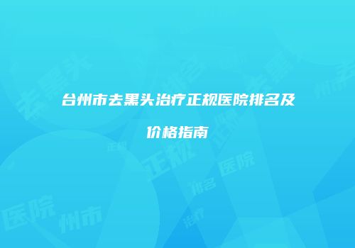 台州市去黑头治疗正规医院排名及价格指南